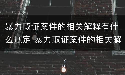 暴力取证案件的相关解释有什么规定 暴力取证案件的相关解释有什么规定吗