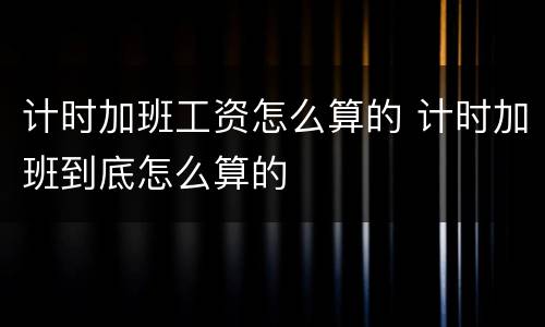 计时加班工资怎么算的 计时加班到底怎么算的