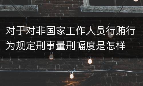 对于对非国家工作人员行贿行为规定刑事量刑幅度是怎样