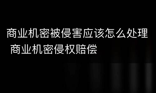 商业机密被侵害应该怎么处理 商业机密侵权赔偿