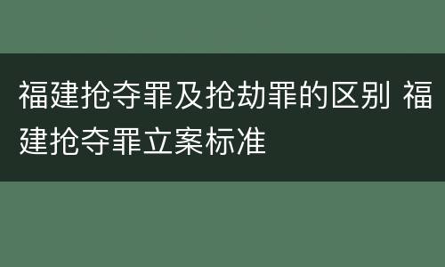 福建抢夺罪及抢劫罪的区别 福建抢夺罪立案标准