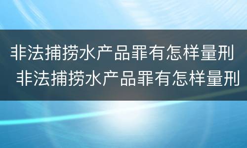 非法捕捞水产品罪有怎样量刑 非法捕捞水产品罪有怎样量刑的标准