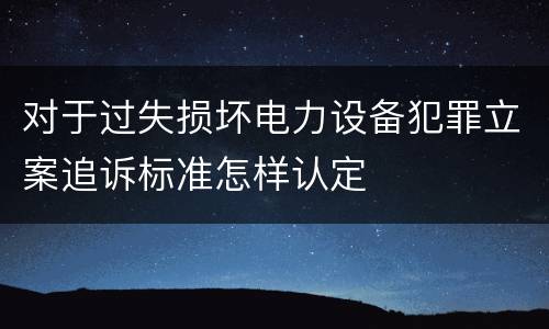 对于过失损坏电力设备犯罪立案追诉标准怎样认定