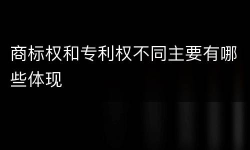 商标权和专利权不同主要有哪些体现