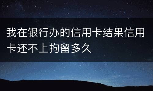 我在银行办的信用卡结果信用卡还不上拘留多久