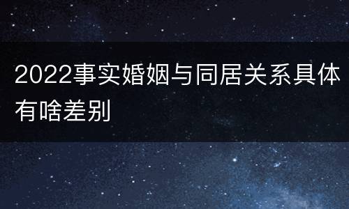 2022事实婚姻与同居关系具体有啥差别