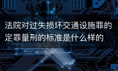 法院对过失损坏交通设施罪的定罪量刑的标准是什么样的