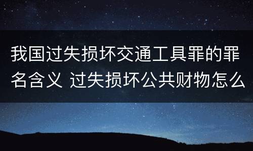 我国过失损坏交通工具罪的罪名含义 过失损坏公共财物怎么处理