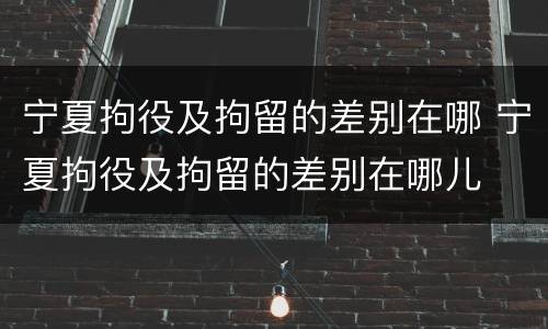 宁夏拘役及拘留的差别在哪 宁夏拘役及拘留的差别在哪儿