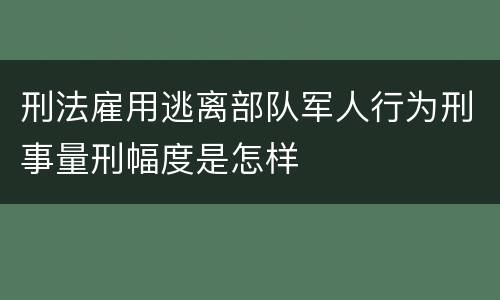 刑法雇用逃离部队军人行为刑事量刑幅度是怎样