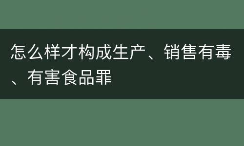 怎么样才构成生产、销售有毒、有害食品罪