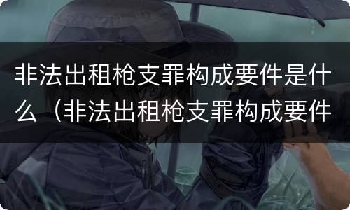 非法出租枪支罪构成要件是什么（非法出租枪支罪构成要件是什么）