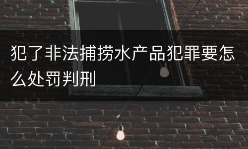 犯了非法捕捞水产品犯罪要怎么处罚判刑