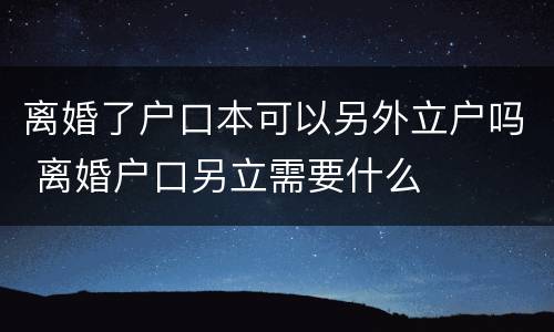 离婚了户口本可以另外立户吗 离婚户口另立需要什么