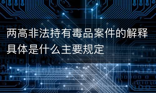 两高非法持有毒品案件的解释具体是什么主要规定