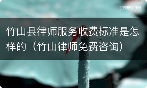 竹山县律师服务收费标准是怎样的（竹山律师免费咨询）
