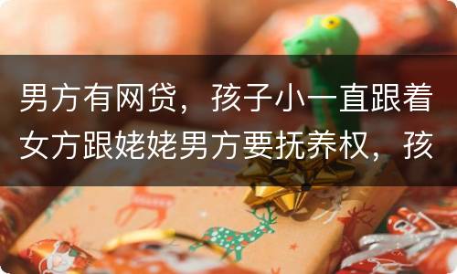 男方有网贷，孩子小一直跟着女方跟姥姥男方要抚养权，孩子会判给男方吗
