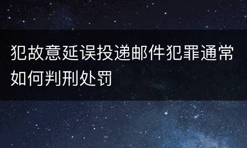犯故意延误投递邮件犯罪通常如何判刑处罚