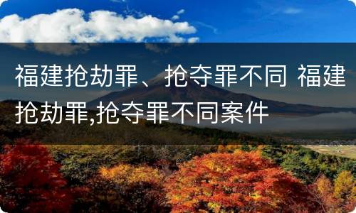 福建抢劫罪、抢夺罪不同 福建抢劫罪,抢夺罪不同案件