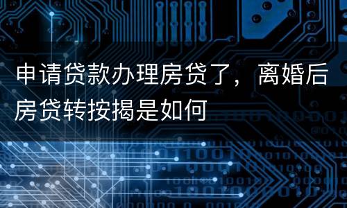 申请贷款办理房贷了，离婚后房贷转按揭是如何