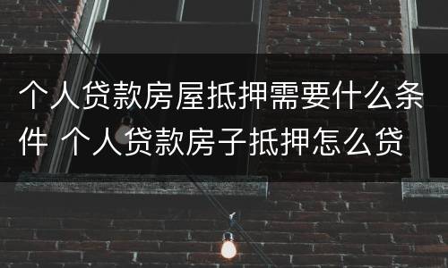 个人贷款房屋抵押需要什么条件 个人贷款房子抵押怎么贷