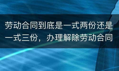 劳动合同到底是一式两份还是一式三份，办理解除劳动合同需要提供合同原件吗