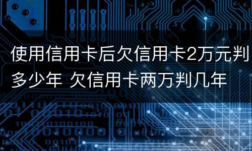 使用信用卡后欠信用卡2万元判多少年 欠信用卡两万判几年
