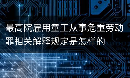 最高院雇用童工从事危重劳动罪相关解释规定是怎样的