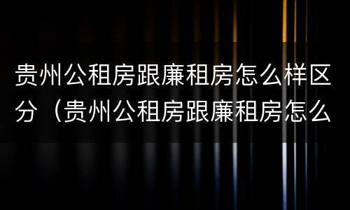 贵州公租房跟廉租房怎么样区分（贵州公租房跟廉租房怎么样区分的）