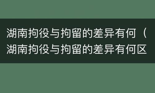 湖南拘役与拘留的差异有何（湖南拘役与拘留的差异有何区别）