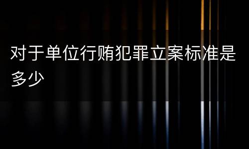 对于单位行贿犯罪立案标准是多少