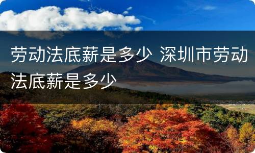 劳动法底薪是多少 深圳市劳动法底薪是多少