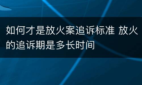 如何才是放火案追诉标准 放火的追诉期是多长时间