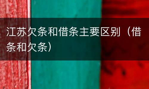 江苏欠条和借条主要区别（借条和欠条）