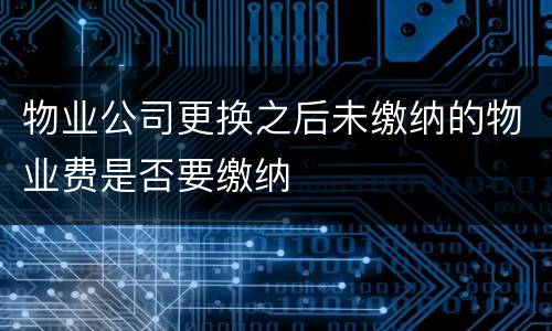 物业公司更换之后未缴纳的物业费是否要缴纳