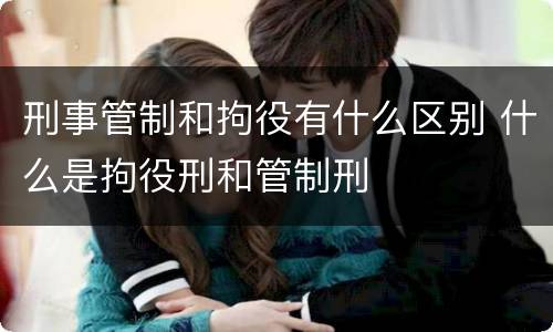 刑事管制和拘役有什么区别 什么是拘役刑和管制刑