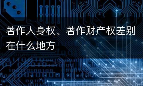 著作人身权、著作财产权差别在什么地方
