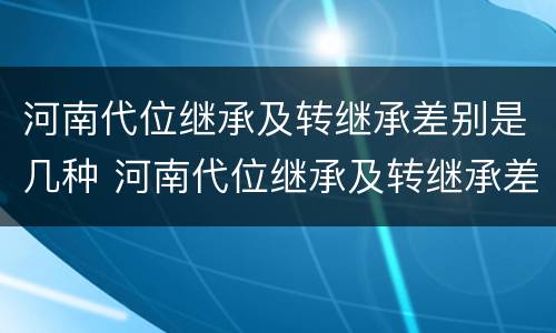 河南代位继承及转继承差别是几种 河南代位继承及转继承差别是几种形式