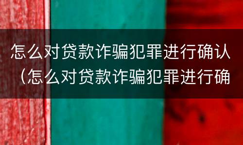 怎么对贷款诈骗犯罪进行确认（怎么对贷款诈骗犯罪进行确认处罚）