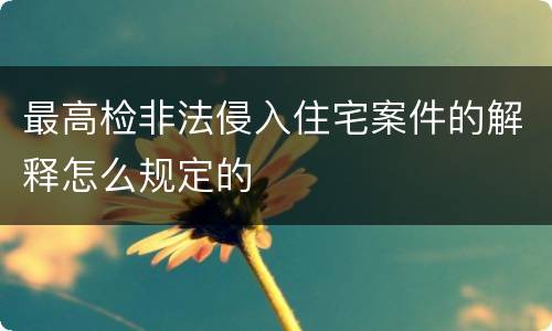 最高检非法侵入住宅案件的解释怎么规定的