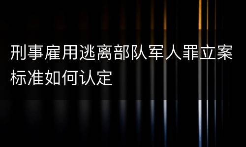 刑事雇用逃离部队军人罪立案标准如何认定