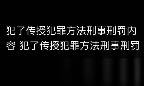 犯了传授犯罪方法刑事刑罚内容 犯了传授犯罪方法刑事刑罚内容包括