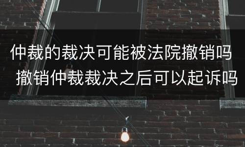 仲裁的裁决可能被法院撤销吗 撤销仲裁裁决之后可以起诉吗