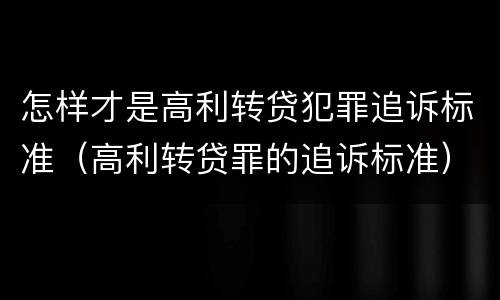 怎样才是高利转贷犯罪追诉标准（高利转贷罪的追诉标准）