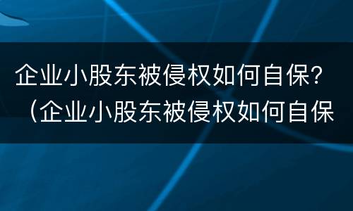 企业小股东被侵权如何自保？（企业小股东被侵权如何自保财产）