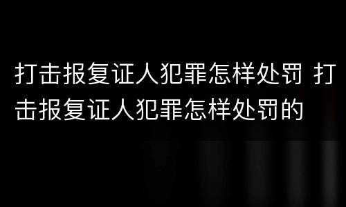 打击报复证人犯罪怎样处罚 打击报复证人犯罪怎样处罚的