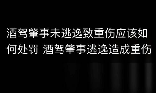 酒驾肇事未逃逸致重伤应该如何处罚 酒驾肇事逃逸造成重伤怎样罚