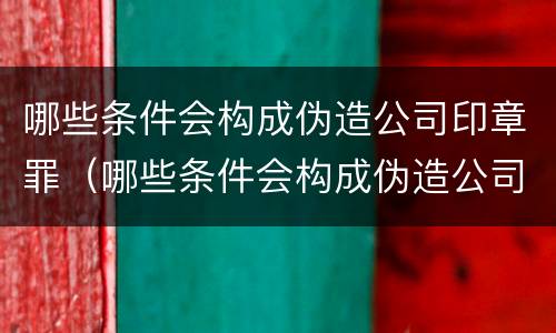 哪些条件会构成伪造公司印章罪（哪些条件会构成伪造公司印章罪名）