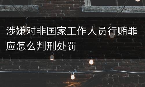 涉嫌对非国家工作人员行贿罪应怎么判刑处罚