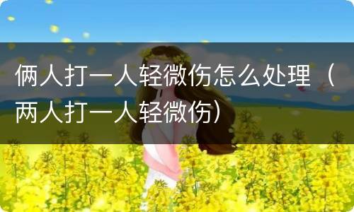 俩人打一人轻微伤怎么处理（两人打一人轻微伤）